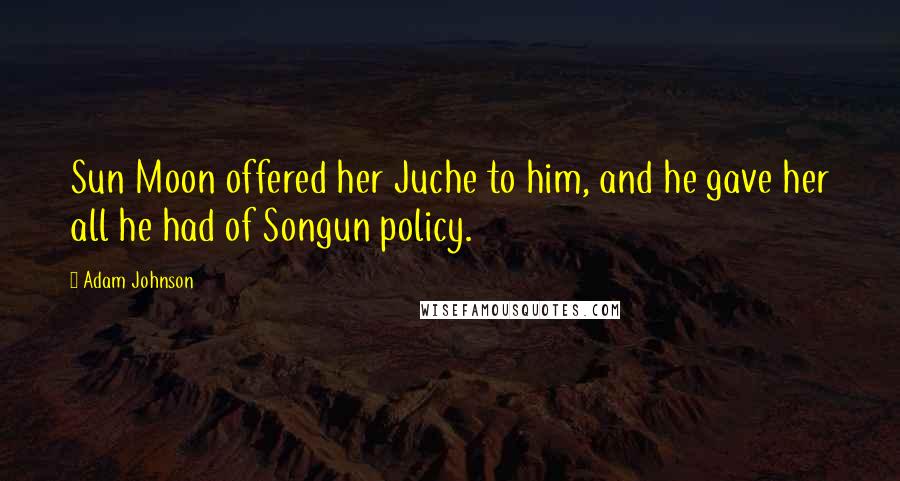 Adam Johnson Quotes: Sun Moon offered her Juche to him, and he gave her all he had of Songun policy.