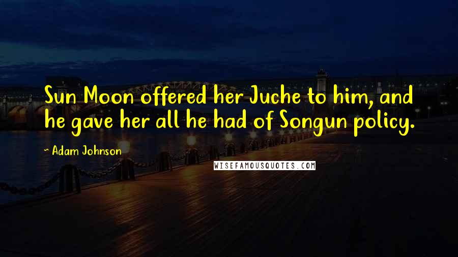 Adam Johnson Quotes: Sun Moon offered her Juche to him, and he gave her all he had of Songun policy.