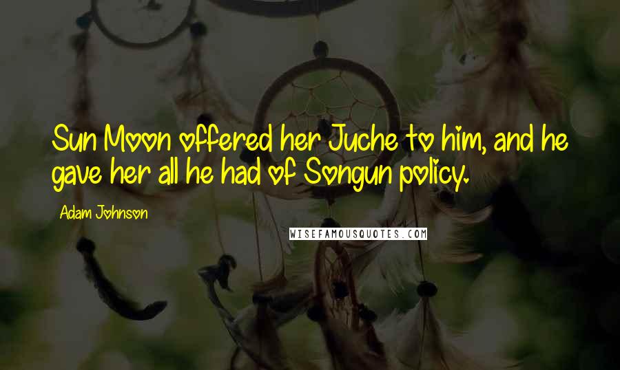 Adam Johnson Quotes: Sun Moon offered her Juche to him, and he gave her all he had of Songun policy.