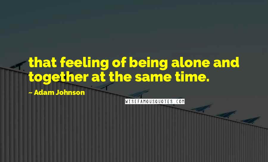 Adam Johnson Quotes: that feeling of being alone and together at the same time.