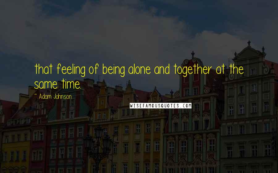 Adam Johnson Quotes: that feeling of being alone and together at the same time.