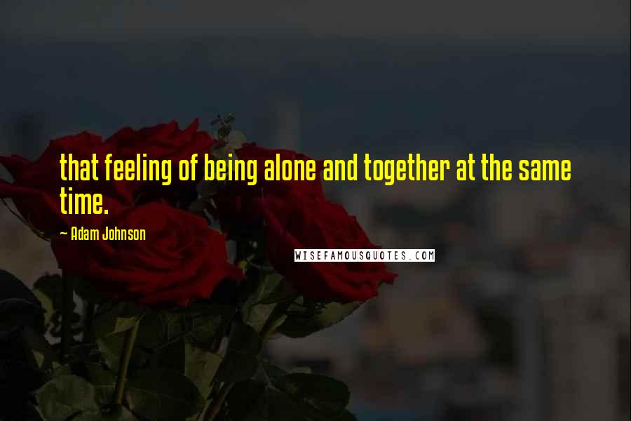 Adam Johnson Quotes: that feeling of being alone and together at the same time.