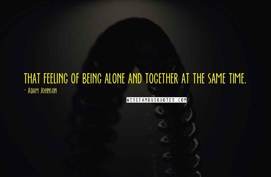 Adam Johnson Quotes: that feeling of being alone and together at the same time.