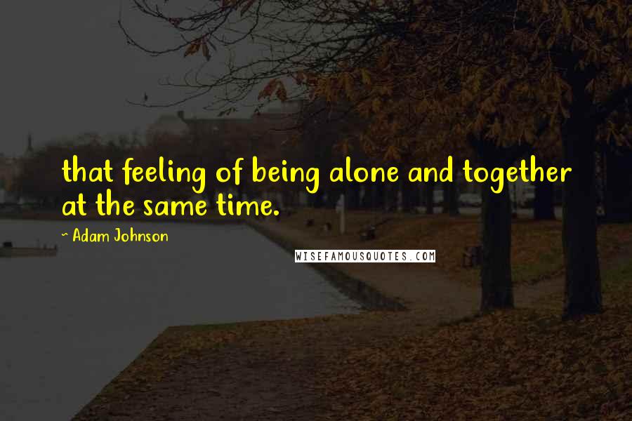 Adam Johnson Quotes: that feeling of being alone and together at the same time.