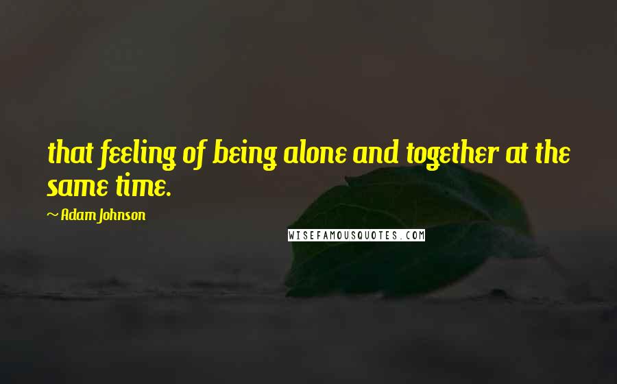 Adam Johnson Quotes: that feeling of being alone and together at the same time.