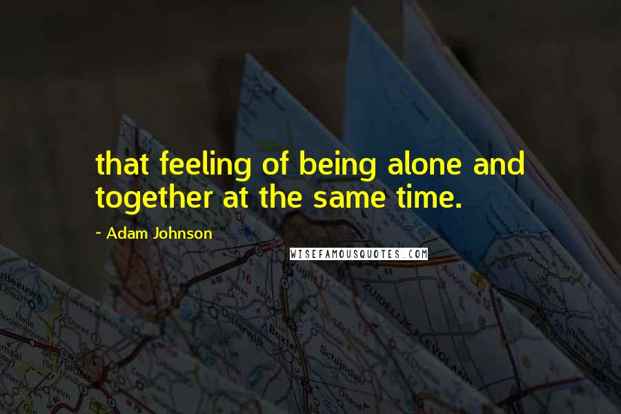 Adam Johnson Quotes: that feeling of being alone and together at the same time.