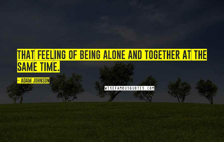 Adam Johnson Quotes: that feeling of being alone and together at the same time.
