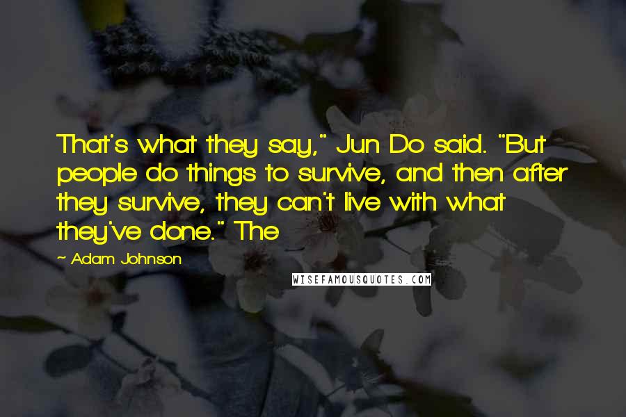 Adam Johnson Quotes: That's what they say," Jun Do said. "But people do things to survive, and then after they survive, they can't live with what they've done." The