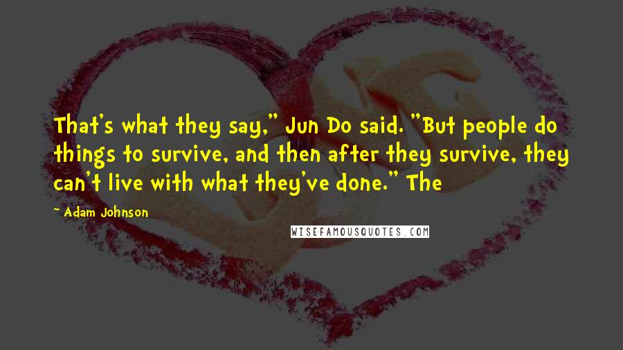 Adam Johnson Quotes: That's what they say," Jun Do said. "But people do things to survive, and then after they survive, they can't live with what they've done." The