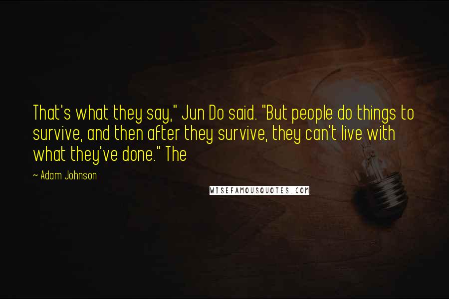 Adam Johnson Quotes: That's what they say," Jun Do said. "But people do things to survive, and then after they survive, they can't live with what they've done." The