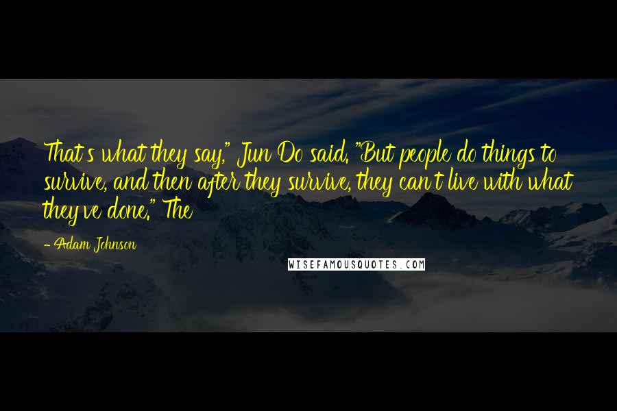 Adam Johnson Quotes: That's what they say," Jun Do said. "But people do things to survive, and then after they survive, they can't live with what they've done." The