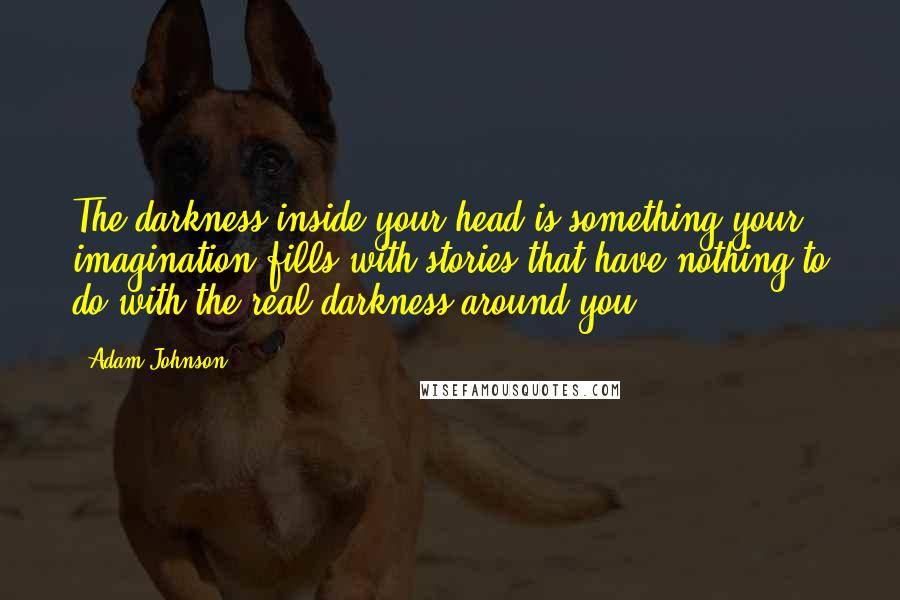 Adam Johnson Quotes: The darkness inside your head is something your imagination fills with stories that have nothing to do with the real darkness around you.