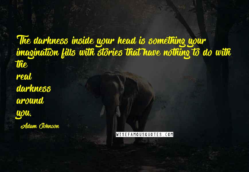 Adam Johnson Quotes: The darkness inside your head is something your imagination fills with stories that have nothing to do with the real darkness around you.