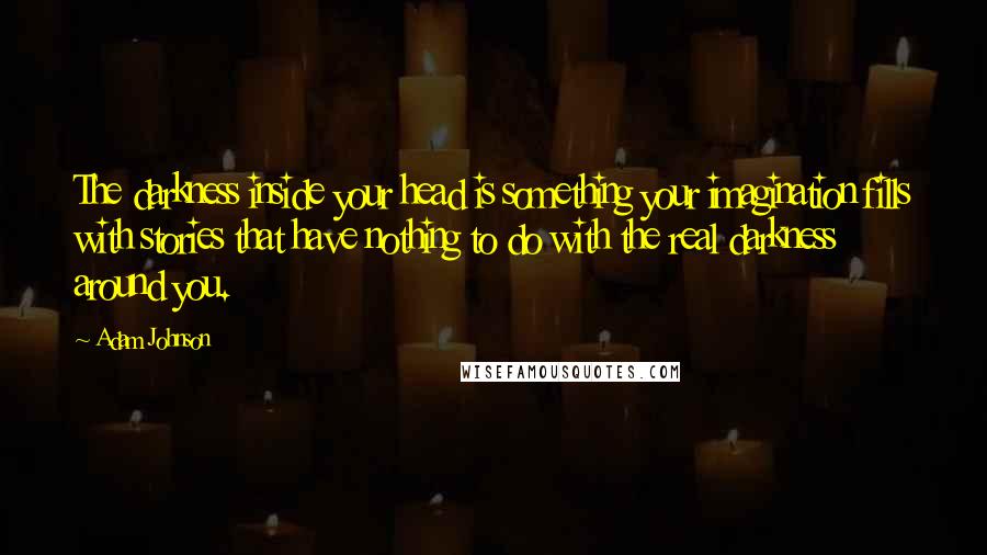 Adam Johnson Quotes: The darkness inside your head is something your imagination fills with stories that have nothing to do with the real darkness around you.