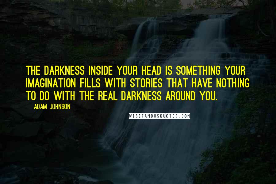 Adam Johnson Quotes: The darkness inside your head is something your imagination fills with stories that have nothing to do with the real darkness around you.