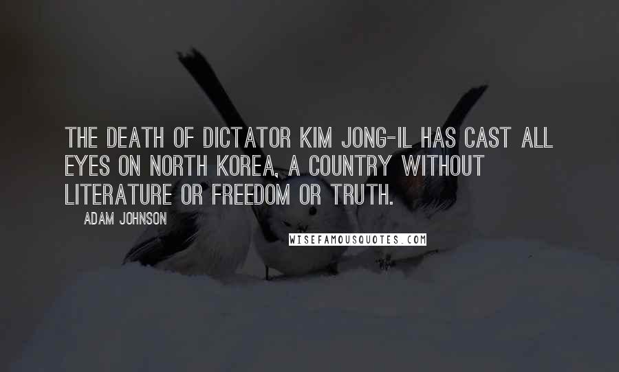 Adam Johnson Quotes: The death of dictator Kim Jong-Il has cast all eyes on North Korea, a country without literature or freedom or truth.