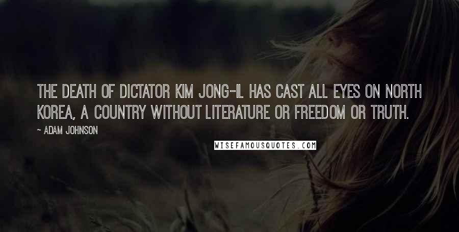 Adam Johnson Quotes: The death of dictator Kim Jong-Il has cast all eyes on North Korea, a country without literature or freedom or truth.