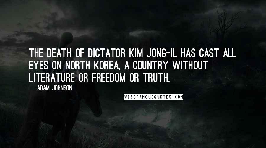 Adam Johnson Quotes: The death of dictator Kim Jong-Il has cast all eyes on North Korea, a country without literature or freedom or truth.
