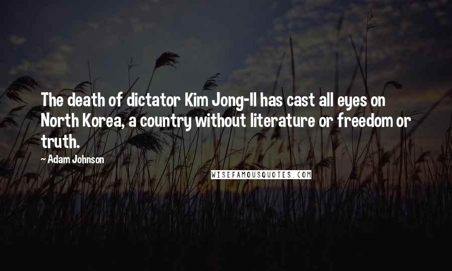 Adam Johnson Quotes: The death of dictator Kim Jong-Il has cast all eyes on North Korea, a country without literature or freedom or truth.