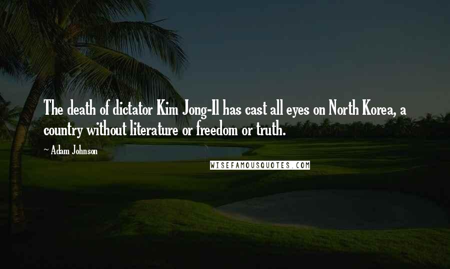 Adam Johnson Quotes: The death of dictator Kim Jong-Il has cast all eyes on North Korea, a country without literature or freedom or truth.