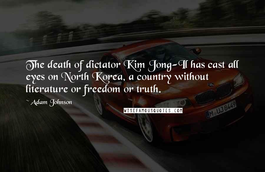 Adam Johnson Quotes: The death of dictator Kim Jong-Il has cast all eyes on North Korea, a country without literature or freedom or truth.