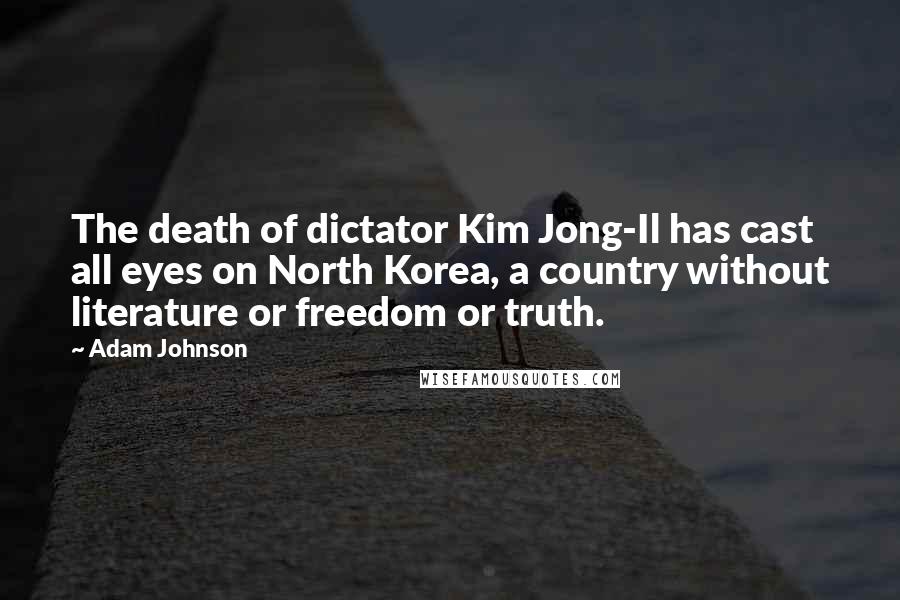 Adam Johnson Quotes: The death of dictator Kim Jong-Il has cast all eyes on North Korea, a country without literature or freedom or truth.