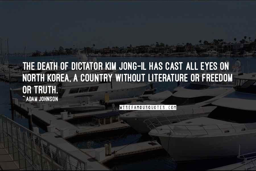 Adam Johnson Quotes: The death of dictator Kim Jong-Il has cast all eyes on North Korea, a country without literature or freedom or truth.