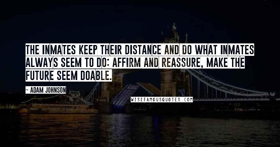 Adam Johnson Quotes: The inmates keep their distance and do what inmates always seem to do: affirm and reassure, make the future seem doable.