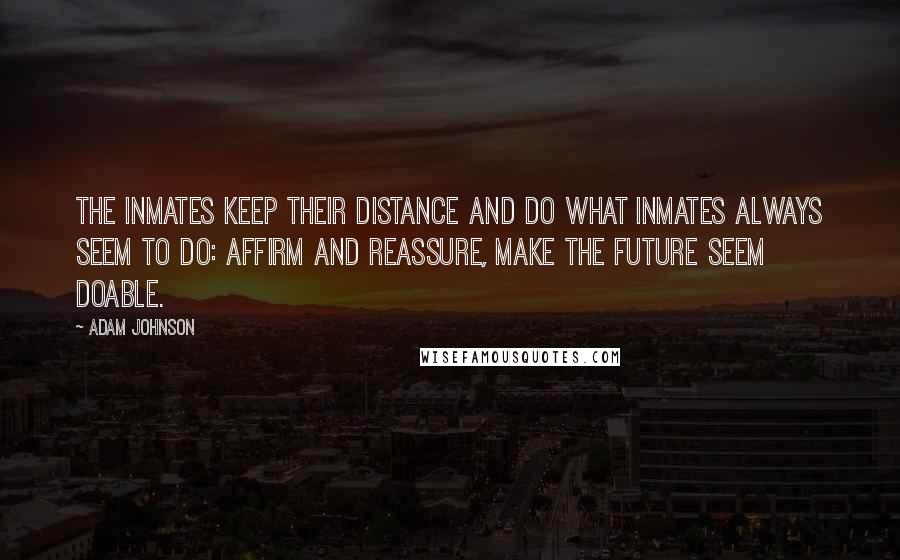 Adam Johnson Quotes: The inmates keep their distance and do what inmates always seem to do: affirm and reassure, make the future seem doable.