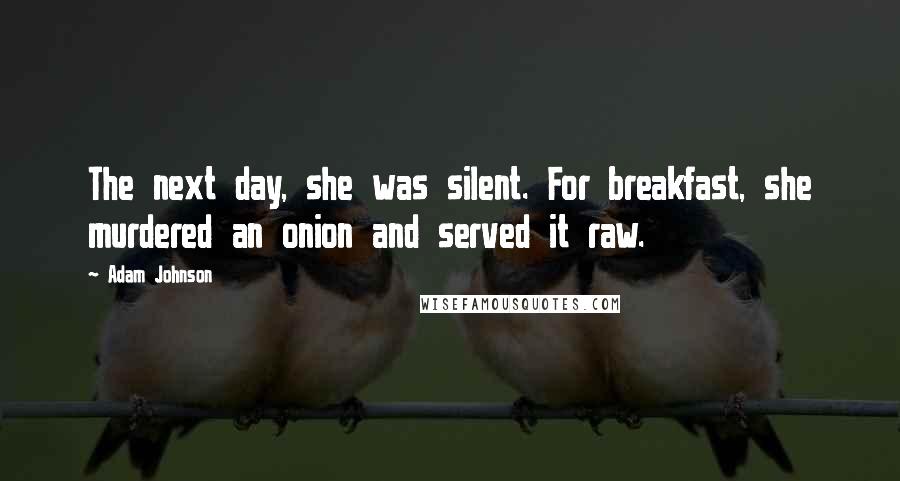 Adam Johnson Quotes: The next day, she was silent. For breakfast, she murdered an onion and served it raw.