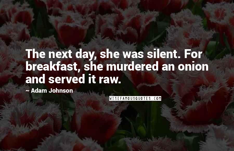 Adam Johnson Quotes: The next day, she was silent. For breakfast, she murdered an onion and served it raw.