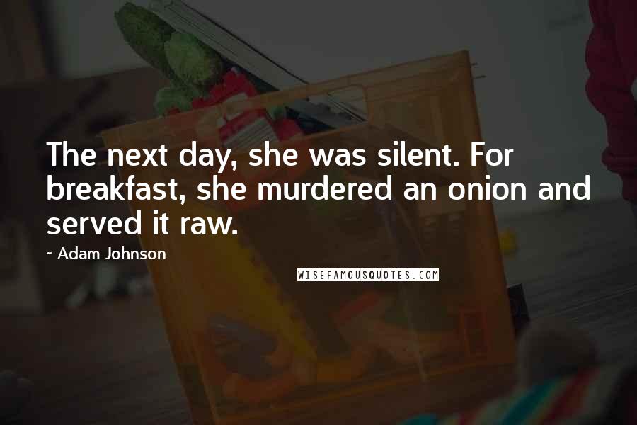 Adam Johnson Quotes: The next day, she was silent. For breakfast, she murdered an onion and served it raw.