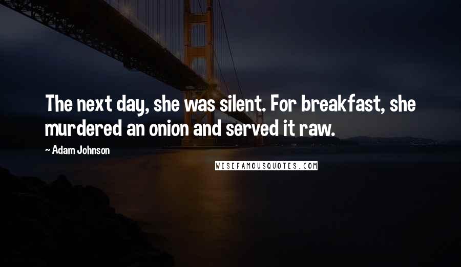 Adam Johnson Quotes: The next day, she was silent. For breakfast, she murdered an onion and served it raw.