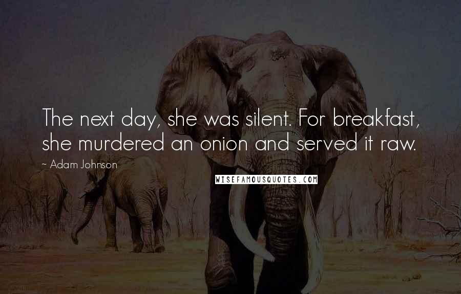 Adam Johnson Quotes: The next day, she was silent. For breakfast, she murdered an onion and served it raw.