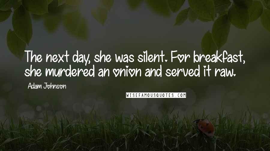 Adam Johnson Quotes: The next day, she was silent. For breakfast, she murdered an onion and served it raw.