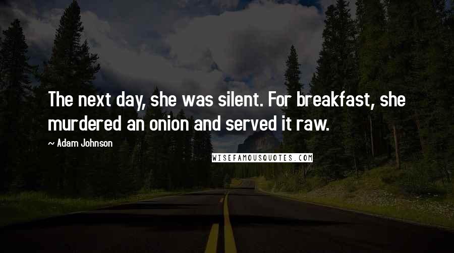 Adam Johnson Quotes: The next day, she was silent. For breakfast, she murdered an onion and served it raw.