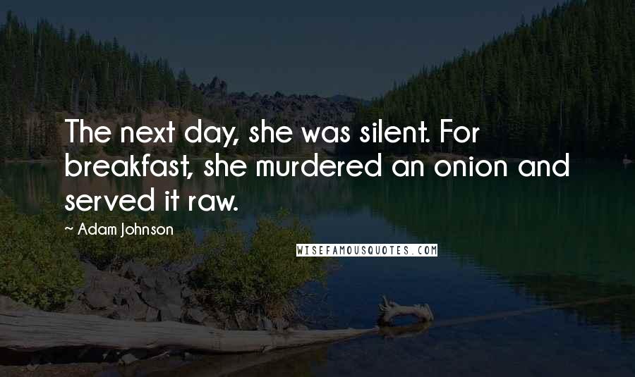 Adam Johnson Quotes: The next day, she was silent. For breakfast, she murdered an onion and served it raw.