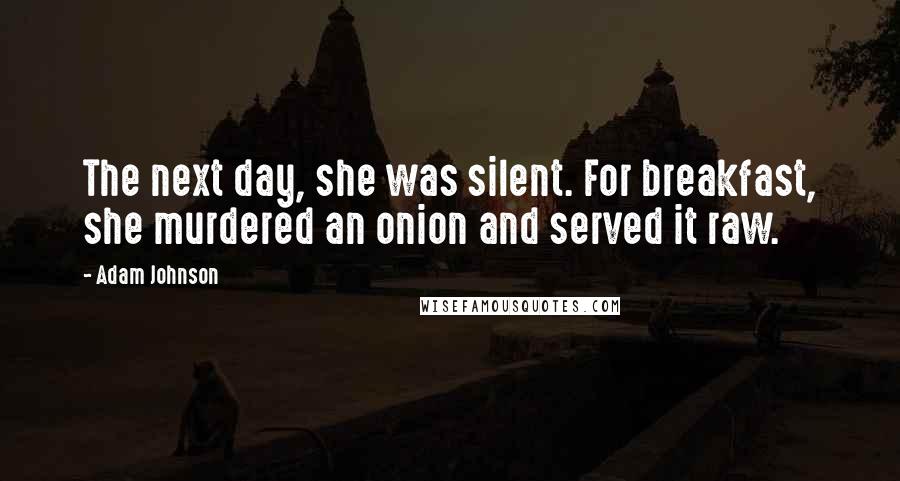 Adam Johnson Quotes: The next day, she was silent. For breakfast, she murdered an onion and served it raw.