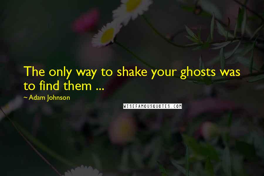 Adam Johnson Quotes: The only way to shake your ghosts was to find them ...