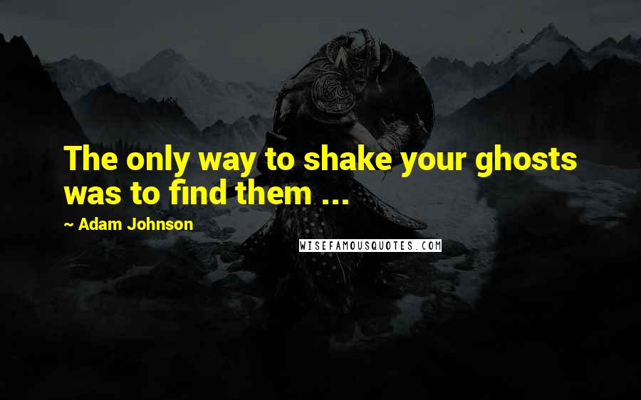 Adam Johnson Quotes: The only way to shake your ghosts was to find them ...