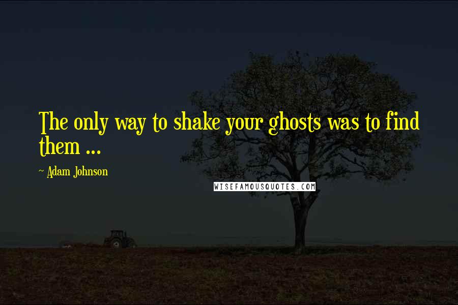 Adam Johnson Quotes: The only way to shake your ghosts was to find them ...