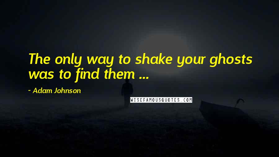 Adam Johnson Quotes: The only way to shake your ghosts was to find them ...