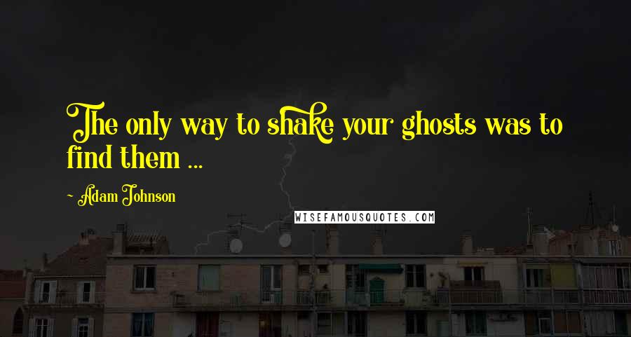 Adam Johnson Quotes: The only way to shake your ghosts was to find them ...