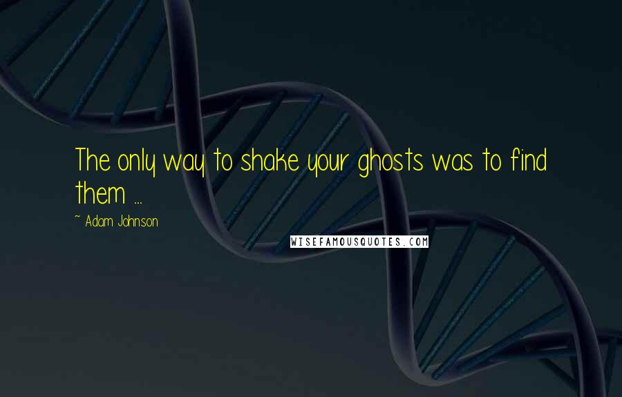 Adam Johnson Quotes: The only way to shake your ghosts was to find them ...