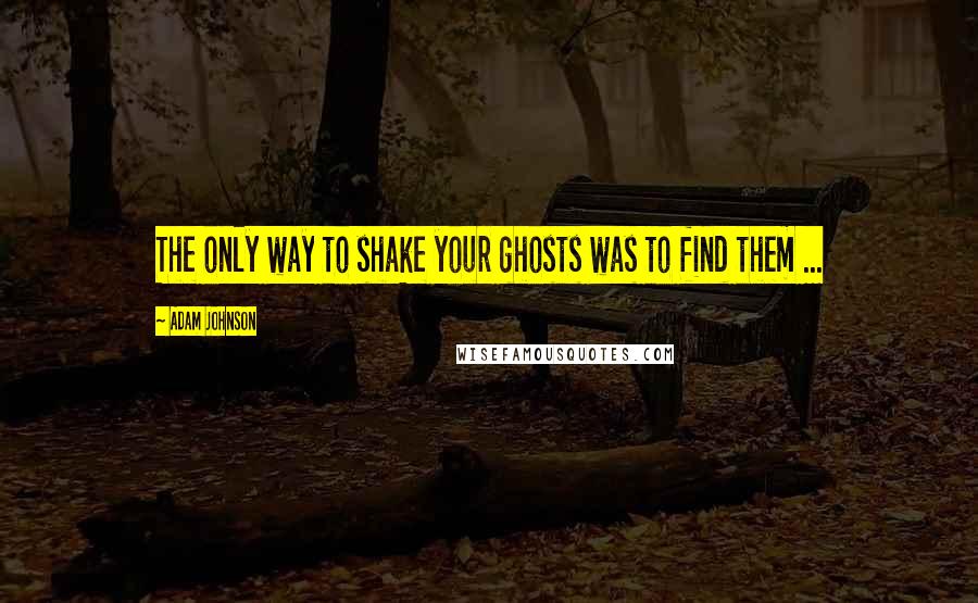 Adam Johnson Quotes: The only way to shake your ghosts was to find them ...