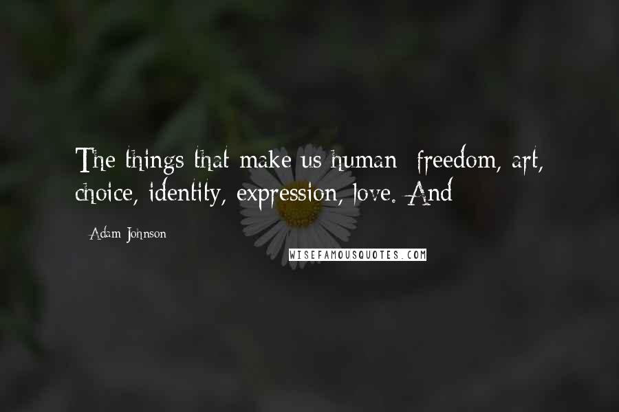 Adam Johnson Quotes: The things that make us human: freedom, art, choice, identity, expression, love. And