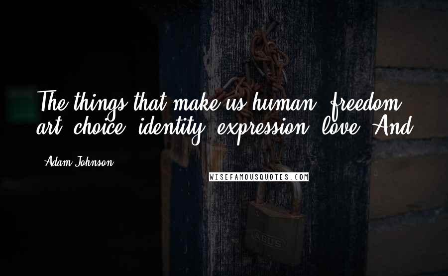Adam Johnson Quotes: The things that make us human: freedom, art, choice, identity, expression, love. And
