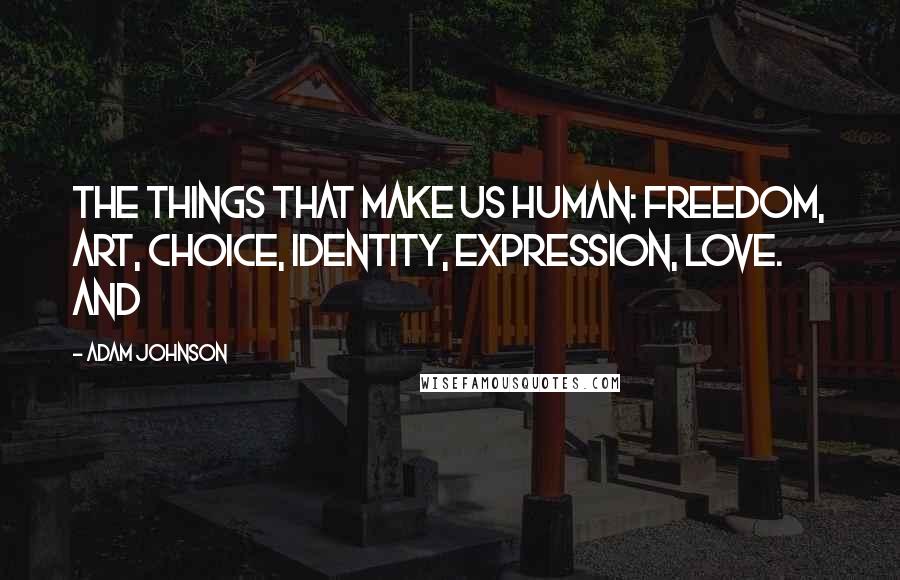 Adam Johnson Quotes: The things that make us human: freedom, art, choice, identity, expression, love. And