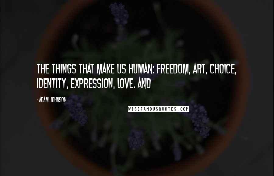 Adam Johnson Quotes: The things that make us human: freedom, art, choice, identity, expression, love. And