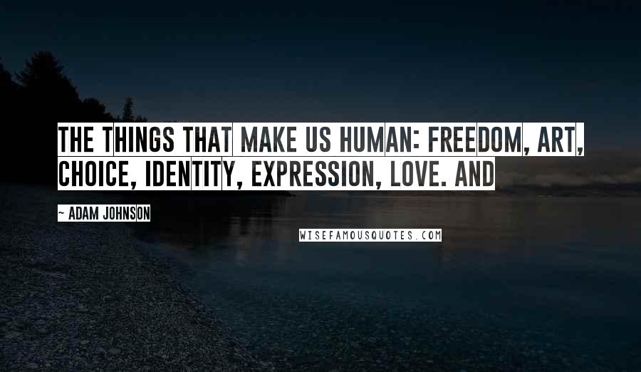 Adam Johnson Quotes: The things that make us human: freedom, art, choice, identity, expression, love. And